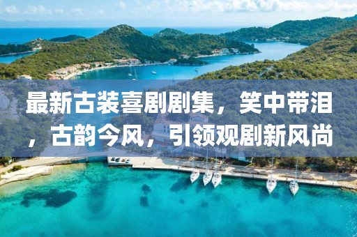 最新古装喜剧剧集，笑中带泪，古韵今风，引领观剧新风尚