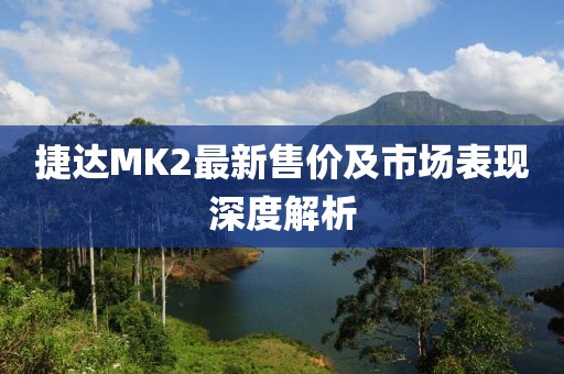 捷达MK2最新售价及市场表现深度解析