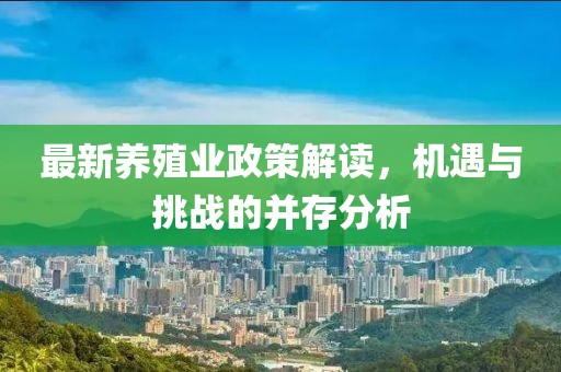 最新养殖业政策解读，机遇与挑战的并存分析