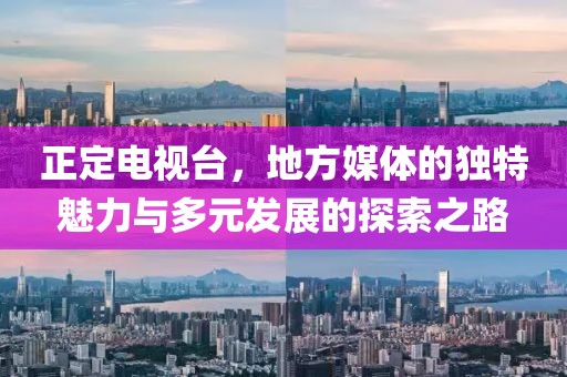 正定电视台，地方媒体的独特魅力与多元发展的探索之路