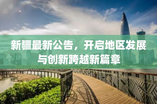 新疆最新公告，开启地区发展与创新跨越新篇章