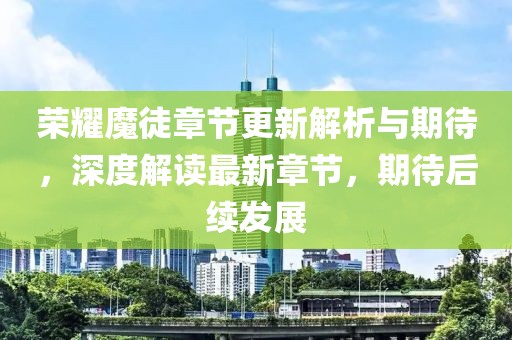 荣耀魔徒章节更新解析与期待，深度解读最新章节，期待后续发展