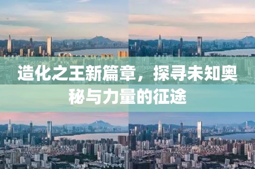 造化之王新篇章，探寻未知奥秘与力量的征途