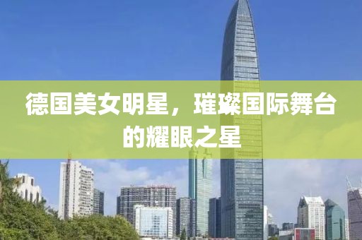德国美女明星，璀璨国际舞台的耀眼之星