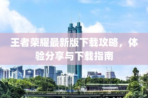 王者荣耀最新版下载攻略，体验分享与下载指南