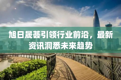 旭日晟荟引领行业前沿，最新资讯洞悉未来趋势