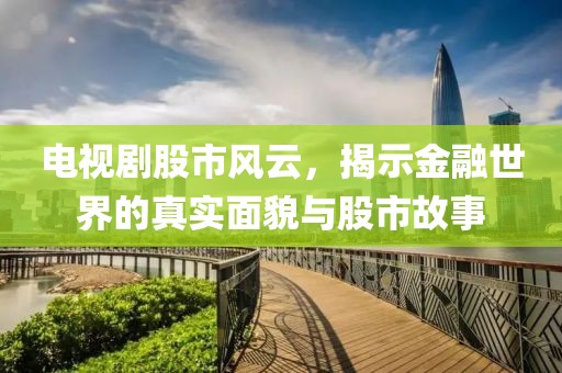 电视剧股市风云，揭示金融世界的真实面貌与股市故事