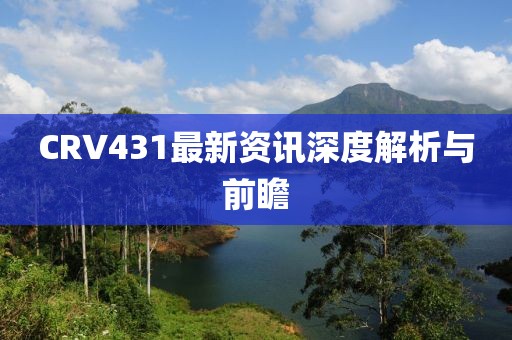 CRV431最新资讯深度解析与前瞻