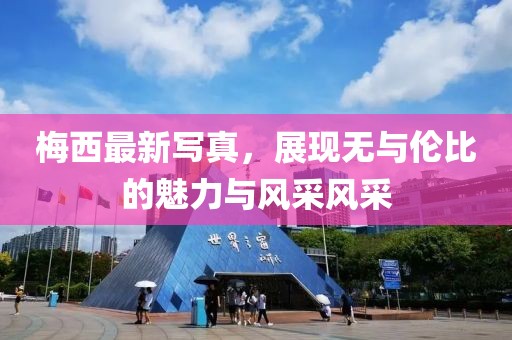 梅西最新写真，展现无与伦比的魅力与风采风采