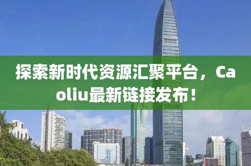 探索新时代资源汇聚平台，Caoliu最新链接发布！