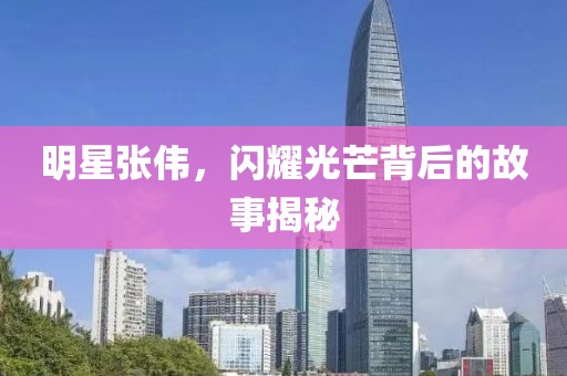 明星张伟，闪耀光芒背后的故事揭秘