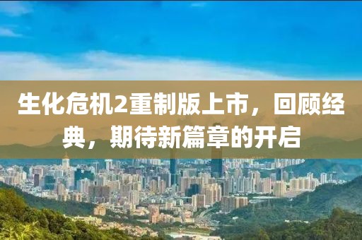 生化危机2重制版上市，回顾经典，期待新篇章的开启