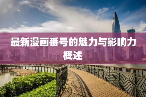 最新漫画番号的魅力与影响力概述