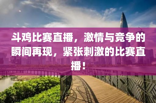 斗鸡比赛直播，激情与竞争的瞬间再现，紧张刺激的比赛直播！