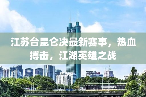 江苏台昆仑决最新赛事，热血搏击，江湖英雄之战