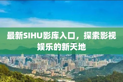 最新SIHU影库入口，探索影视娱乐的新天地