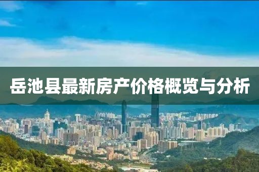 岳池县最新房产价格概览与分析