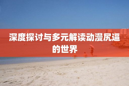 深度探讨与多元解读动漫尻逼的世界