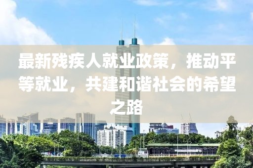 最新残疾人就业政策，推动平等就业，共建和谐社会的希望之路
