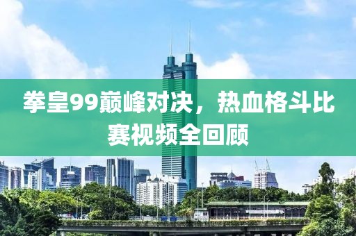 拳皇99巅峰对决，热血格斗比赛视频全回顾