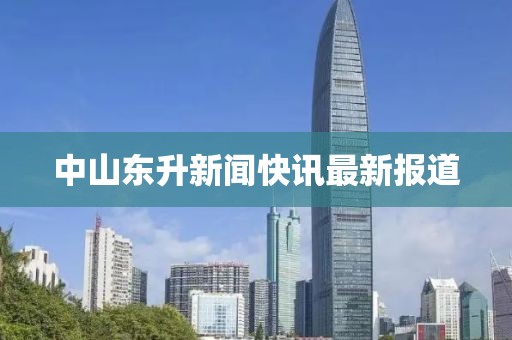 中山东升新闻快讯最新报道