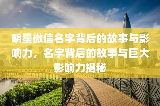明星微信名字背后的故事与影响力，名字背后的故事与巨大影响力揭秘