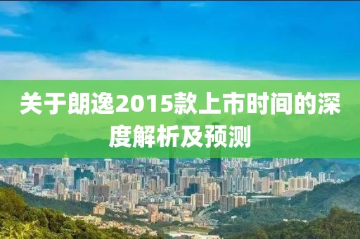 关于朗逸2015款上市时间的深度解析及预测