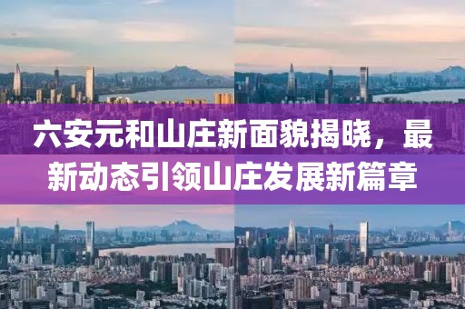六安元和山庄新面貌揭晓，最新动态引领山庄发展新篇章