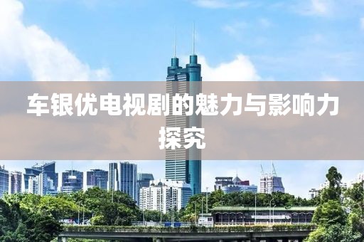 车银优电视剧的魅力与影响力探究