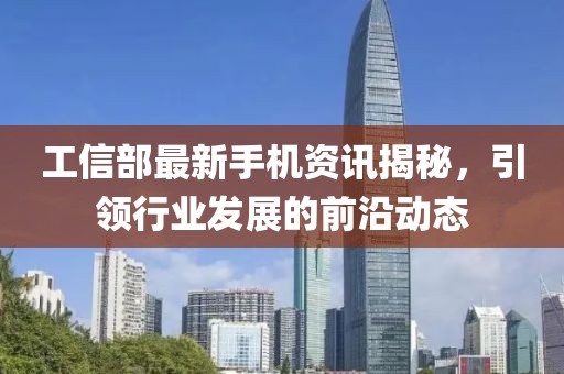 工信部最新手机资讯揭秘，引领行业发展的前沿动态