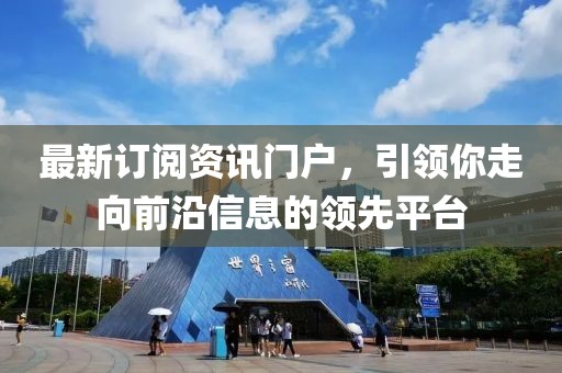 最新订阅资讯门户，引领你走向前沿信息的领先平台