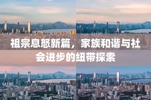 祖宗息怒新篇，家族和谐与社会进步的纽带探索