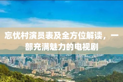 忘忧村演员表及全方位解读，一部充满魅力的电视剧
