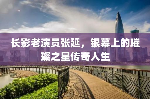 长影老演员张延，银幕上的璀璨之星传奇人生