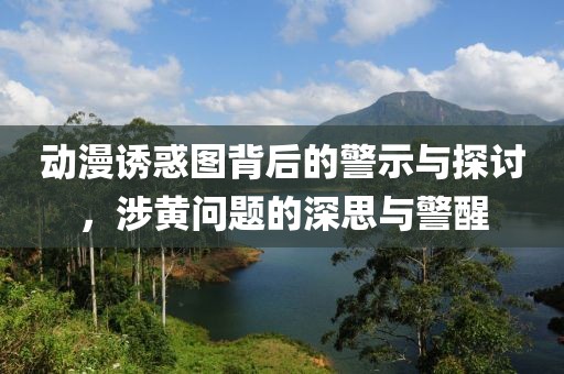 动漫诱惑图背后的警示与探讨，涉黄问题的深思与警醒