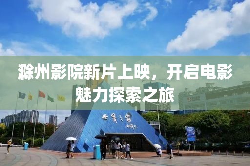 滁州影院新片上映，开启电影魅力探索之旅
