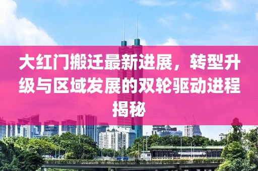 大红门搬迁最新进展，转型升级与区域发展的双轮驱动进程揭秘