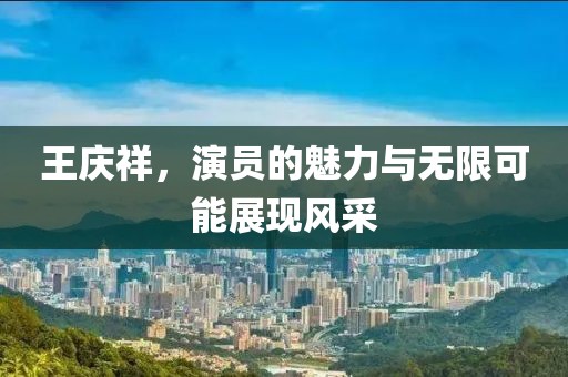 王庆祥，演员的魅力与无限可能展现风采
