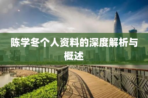 陈学冬个人资料的深度解析与概述