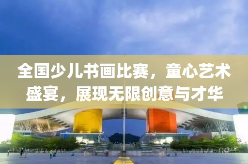 全国少儿书画比赛，童心艺术盛宴，展现无限创意与才华