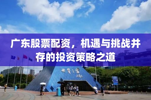广东股票配资，机遇与挑战并存的投资策略之道