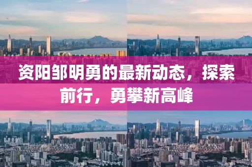 资阳邹明勇的最新动态，探索前行，勇攀新高峰