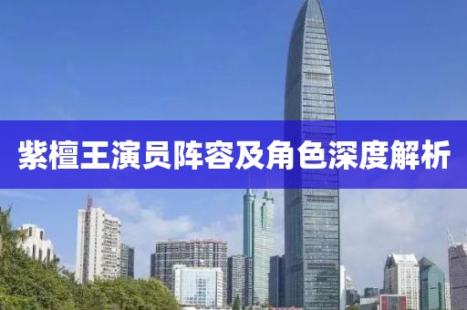 紫檀王演员阵容及角色深度解析