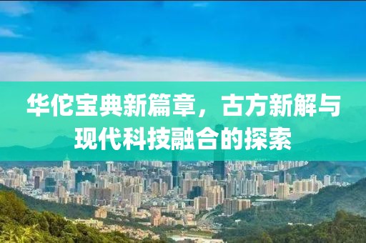 华佗宝典新篇章，古方新解与现代科技融合的探索
