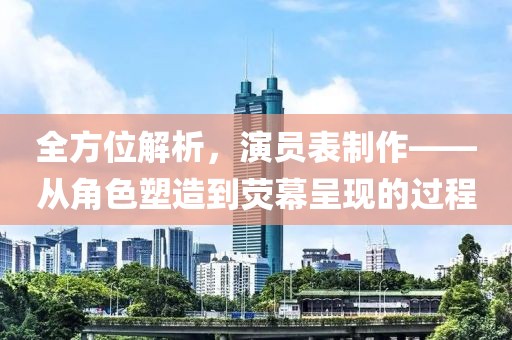 全方位解析，演员表制作——从角色塑造到荧幕呈现的过程