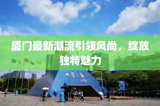 厦门最新潮流引领风尚，绽放独特魅力