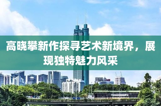 高晓攀新作探寻艺术新境界，展现独特魅力风采