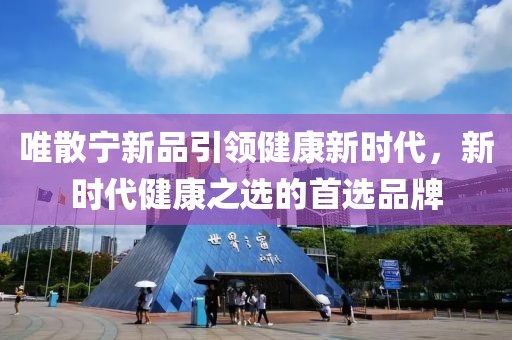 唯散宁新品引领健康新时代，新时代健康之选的首选品牌