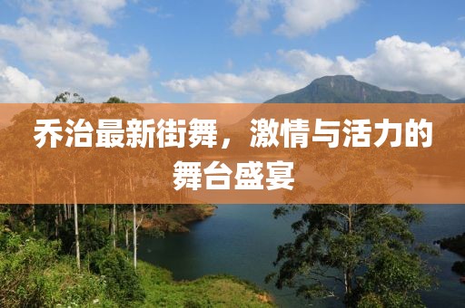 乔治最新街舞，激情与活力的舞台盛宴