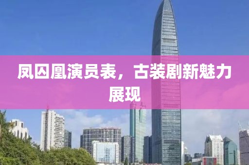 凤囚凰演员表，古装剧新魅力展现